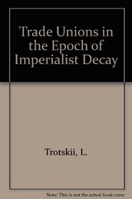 Trade Unions in the Epoch of Imperialist Decay: Trade Unions : Their Past, Present, and Future