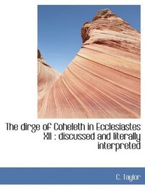 The dirge of Coheleth in Ecclesiastes XII: discussed and literally interpreted