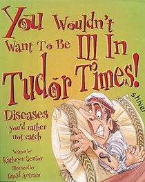 You Wouldn't Want to Be Ill in Tudor Times (You Wouldn't Want to Be)