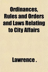 Ordinances, Rules and Orders and Laws Relating to City Affairs
