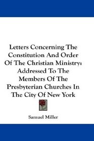Letters Concerning The Constitution And Order Of The Christian Ministry: Addressed To The Members Of The Presbyterian Churches In The City Of New York