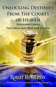Unlocking Destinies From the Courts of Heaven: Dissolving Curses That Delay and Deny Our Futures