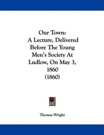 Our Town: A Lecture, Delivered Before The Young Men's Society At Ludlow, On May 3, 1860 (1860)