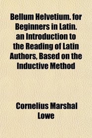 Bellum Helvetium. for Beginners in Latin. an Introduction to the Reading of Latin Authors, Based on the Inductive Method