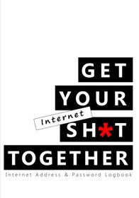 Get Your Internet Sh*t Together: Internet Address & Password Logbook (Internet Password Books and Password Organizers for Safegurding Personal Information)