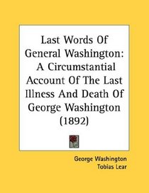 Last Words Of General Washington: A Circumstantial Account Of The Last Illness And Death Of George Washington (1892)