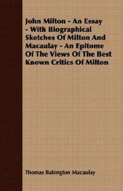 John Milton - An Essay - With Biographical Sketches Of Milton And Macaulay - An Epitome Of The Views Of The Best Known Critics Of Milton