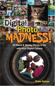 Digital Photo Madness!: 50 Weird & Wacky Things to Do with Your Digital Camera