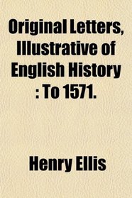 Original Letters, Illustrative of English History: To 1571.