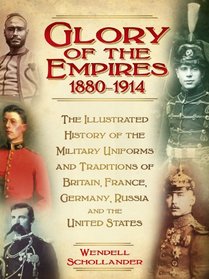 Glory of the Empires 1880-1914: The Illustrated History of the Military Uniforms and Traditions of Britain, France, Germany, Russia and the United States