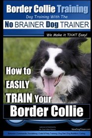 Border Collie Training Dog Training with the No BRAINER Dog TRAINER ~ We Make it THAT Easy!: How To EASILY TRAIN Your Border Collie (Volume 2)