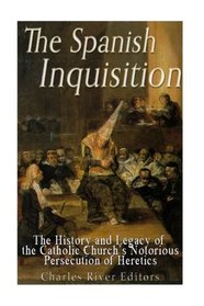 The Spanish Inquisition: The History and Legacy of the Catholic Church?s Notorious Persecution of Heretics