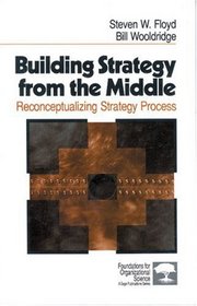 Building Strategy from the Middle : Reconceptualizing Strategy Process (Foundations for Organizational Science)