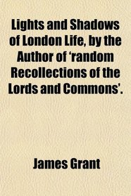 Lights and Shadows of London Life, by the Author of 'random Recollections of the Lords and Commons'.