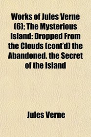 Works of Jules Verne (6); The Mysterious Island: Dropped From the Clouds (cont'd) the Abandoned. the Secret of the Island