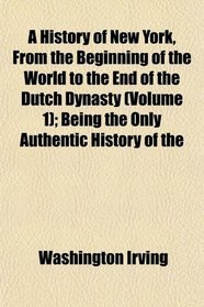 A History of New York, From the Beginning of the World to the End of the Dutch Dynasty (Volume 1); Being the Only Authentic History of the