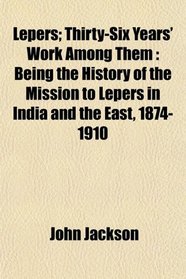 Lepers; Thirty-Six Years' Work Among Them: Being the History of the Mission to Lepers in India and the East, 1874-1910