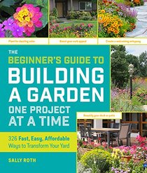 The Beginner's Guide to Building a Garden One Project at a Time: 326 Fast, Easy, Affordable Ways to Transform Your Yard