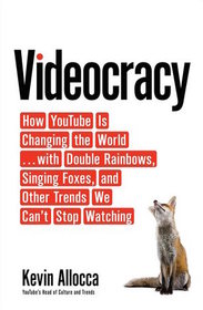 Videocracy: How YouTube's Double Rainbows, Singing Presidents, and Other Curious Trends are Changing the World