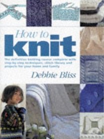 HOW TO KNIT: THE DEFINITIVE KNITTING COURSE COMPLETE WITH STEP-BY-STEP TECHNIQUES, STITCH LIBRARIES AND PROJECTS FOR YOUR HOME AND FAMILY