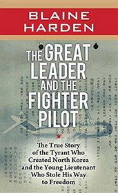 The Great Leader and the Fighter Pilot: The True Story of the Tyrant Who Created North Korea and the Young Lieutenant Who Stole His Way to F