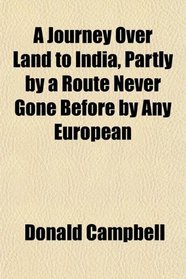 A Journey Over Land to India, Partly by a Route Never Gone Before by Any European