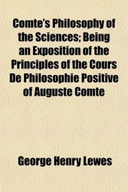 Comte's Philosophy of the Sciences; Being an Exposition of the Principles of the Cours De Philosophie Positive of Auguste Comte
