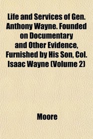 Life and Services of Gen. Anthony Wayne. Founded on Documentary and Other Evidence, Furnished by His Son, Col. Isaac Wayne (Volume 2)