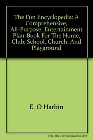 The fun encyclopedia: A comprehensive, all-purpose, entertainment plan-book for the home, club, school, church, and playground