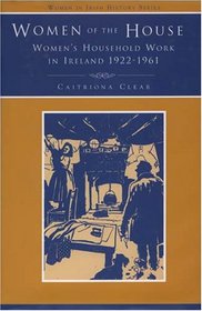 Women of the House: Women's Household Work in Ireland 1926-1961 : Discourses, Experiences, Memories (Women in Irish History)