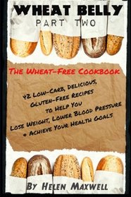 Wheat Belly (Part 2):  The Wheat-Free Cookbook: 42 Low-Carb, Delicious, Gluten-Free Recipes to Help You Lose Weight, Lower Blood Pressure & Achieve Your Health Goals. (Volume 2)