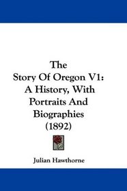 The Story Of Oregon V1: A History, With Portraits And Biographies (1892)