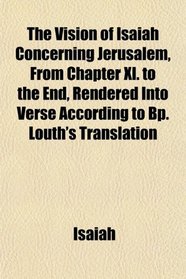 The Vision of Isaiah Concerning Jerusalem, From Chapter Xl. to the End, Rendered Into Verse According to Bp. Louth's Translation