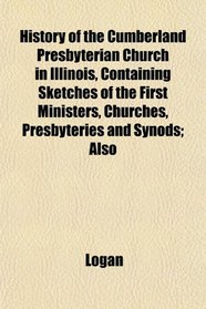 History of the Cumberland Presbyterian Church in Illinois, Containing Sketches of the First Ministers, Churches, Presbyteries and Synods; Also
