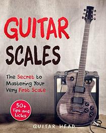 Guitar Scales: The Secret to Mastering Your Very First Scale: Not Your Typical Scales Book (Guitar Scales Mastery)
