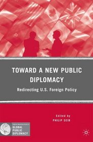 Toward a New Public Diplomacy: Redirecting U.S. Foreign Policy (Global Public Diplomacy)