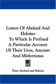 Letters Of Abelard And Heloise: To Which Is Prefixed A Particular Account Of Their Lives, Amours And Misfortunes