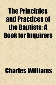 The Principles and Practices of the Baptists; A Book for Inquirers