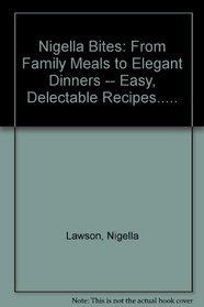 Nigella Bites: From Family Meals to Elegant Dinners -- Easy, Delectable Recipes.....