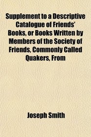 Supplement to a Descriptive Catalogue of Friends' Books, or Books Written by Members of the Society of Friends, Commonly Called Quakers, From