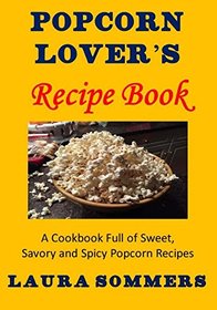 Popcorn Lover's Recipe Book: A Cookbook Full of Sweet, Savory and Spicy Popcorn Recipes