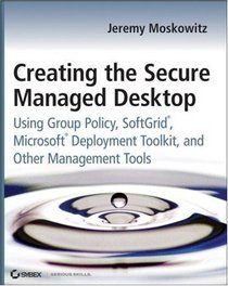Creating the Secure Managed Desktop: Using Group Policy, SoftGrid, Microsoft Deployment Toolkit, and Other Management Tools