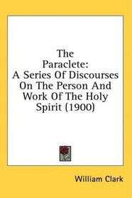 The Paraclete: A Series Of Discourses On The Person And Work Of The Holy Spirit (1900)