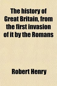 The history of Great Britain, from the first invasion of it by the Romans