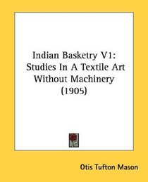 Indian Basketry V1: Studies In A Textile Art Without Machinery (1905)
