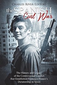 The Spanish Civil War: The History and Legacy of the Controversial Conflict that Established Francisco Franco?s Dictatorship in Spain
