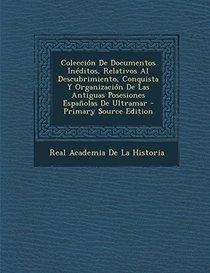 Coleccion de Documentos Ineditos, Relativos Al Descubrimiento, Conquista y Organizacion de Las Antiguas Posesiones Espanolas de Ultramar - Primary Sou (Spanish Edition)