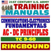 21st Century U.S. Army Training Manual: Communications Electronics Fundamentals, Basic Principles of AC/DC Alternating Current and Direct Current - TC 9-60 (Ringbound)