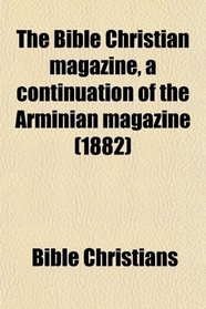 The Bible Christian magazine, a continuation of the Arminian magazine (1882)