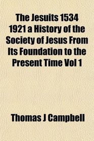 The Jesuits 1534 1921 a History of the Society of Jesus From Its Foundation to the Present Time Vol 1
